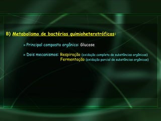 B)  Metabolismo de bactérias quimioheterotróficas :   »   Principal composto orgânico:  Glucose   »  Dois mecanismos:  Respiração   (oxidação completa de substâncias orgânicas)     Fermentação   (oxidação parcial de substâncias orgânicas)   