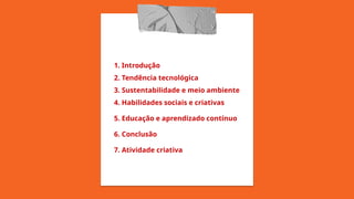 1. Introdução
2. Tendência tecnológica
3. Sustentabilidade e meio ambiente
4. Habilidades sociais e criativas
5. Educação e aprendizado contínuo
6. Conclusão
7. Atividade criativa
 