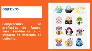 OBJETIVOS
Compreender as
profissões do futuro,
suas tendências e o
impacto no mercado de
trabalho.
 