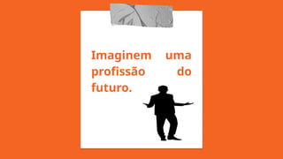 Imaginem uma
profissão do
futuro.
 