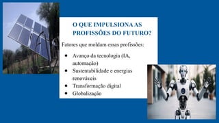 O QUE IMPULSIONAAS
PROFISSÕES DO FUTURO?
Fatores que moldam essas profissões:
● Avanço da tecnologia (IA,
automação)
● Sustentabilidade e energias
renováveis
● Transformação digital
● Globalização
 