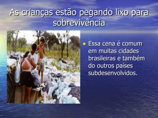 As crianças estão pegando lixo para sobrevivência Essa cena é comum em muitas cidades brasileiras e também do outros países subdesenvolvidos. 