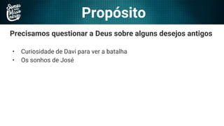 Propósito
Precisamos questionar a Deus sobre alguns desejos antigos
• Curiosidade de Davi para ver a batalha
• Os sonhos de José
 