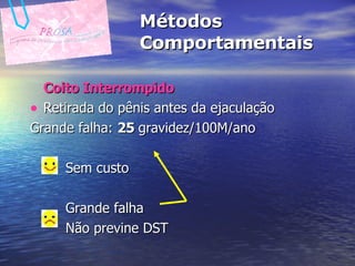 Métodos Comportamentais Coito Interrompido Retirada do pênis antes da ejaculação Grande falha:  25  gravidez/100M/ano Sem custo Grande falha Não previne DST 