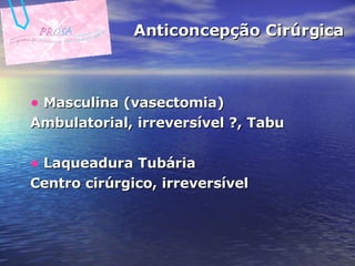 Anticoncepção Cirúrgica Masculina (vasectomia) Ambulatorial, irreversível ?, Tabu  Laqueadura Tubária Centro cirúrgico, irreversível  