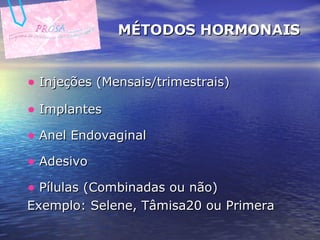 MÉTODOS HORMONAIS Injeções (Mensais/trimestrais) Implantes Anel Endovaginal Adesivo Pílulas (Combinadas ou não) Exemplo: Selene, Tâmisa20 ou Primera 