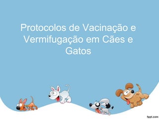 Protocolos de Vacinação e
Vermifugação em Cães e
Gatos
 