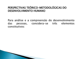 PERSPECTIVAS TEÓRICO-METODOLÓGICAS DO
DESENVOLVIMENTO HUMANO
Para análise e a compreensão do desenvolvimento
das pessoas, considera-se três elementos
constitutivos:
 