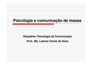 PsicologiaPsicologia e comunicação de massae comunicação de massa
Disciplina: Psicologia da ComunicaçãoDisciplina: Psicologia da Comunicação
Prof.: Ms. Laércio Torres de GóesProf.: Ms. Laércio Torres de Góes
 