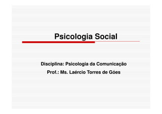 Psicologia SocialPsicologia Social
Disciplina: Psicologia da ComunicaçãoDisciplina: Psicologia da Comunicação
Prof.: Ms. Laércio Torres de GóesProf.: Ms. Laércio Torres de Góes
 