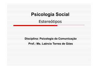Psicologia SocialPsicologia Social
Estereótipos
Disciplina: Psicologia da ComunicaçãoDisciplina: Psicologia da Comunicação
Prof.: Ms. Laércio Torres de GóesProf.: Ms. Laércio Torres de Góes
 