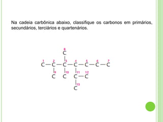 Na cadeia carbônica abaixo, classifique os carbonos em primários,
secundários, terciários e quartenários.
 