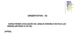 DISSERTATIVA - 03

CARACTERIZE AVALIAÇÃO NA LDB(LEI 9394/96) E NO ECA (LEI
8069/90,ARTIGOS 53 A0 59).
(FIPED)

 