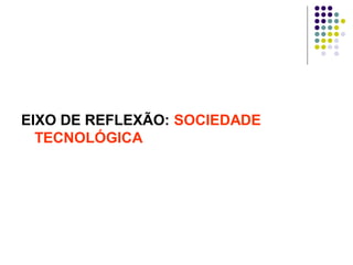 EIXO DE REFLEXÃO: SOCIEDADE
TECNOLÓGICA

 