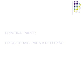 PRIMEIRA PARTE:

EIXOS GERAIS PARA A REFLEXÃO...

 