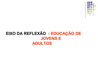 EIXO DA REFLEXÃO : EDUCAÇÃO DE
JOVENS E
ADULTOS

 
