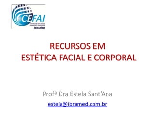 RECURSOS EM
ESTÉTICA FACIAL E CORPORAL


    Profª Dra Estela Sant’Ana
      estela@ibramed.com.br
 