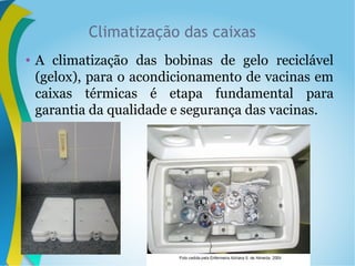 • A climatização das bobinas de gelo reciclável
(gelox), para o acondicionamento de vacinas em
caixas térmicas é etapa fundamental para
garantia da qualidade e segurança das vacinas.
Climatização das caixas
 