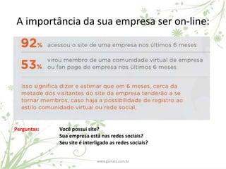 A importância da sua empresa ser on-line:




Perguntas:   Você possui site?
             Sua empresa está nas redes sociais?
             Seu site é interligado as redes sociais?


                             www.gamata.com.br
 