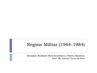 Regime Militar (1964-1984)
Disciplina: Realidade Sócio-Econômica e Política Brasileira
Prof.: Ms. Laércio Torres de Góes

 
