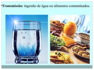 •Transmissão: ingestão de água ou alimentos contaminados.
 
