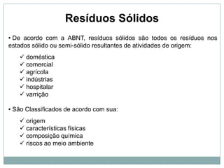 Resíduos Sólidos De acordo com a ABNT, resíduos sólidos são todos os resíduos nos estados sólido ou semi-sólido resultantes de atividades de origem: doméstica