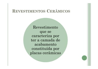 REVESTIMENTOS CERÂMICOS
Revestimento
que se
caracteriza por
ter a camada de
acabamento
constituída por
placas cerâmicas
 