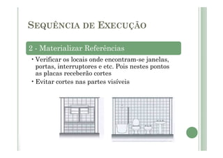 2 - Materializar Referências
•Verificar os locais onde encontram-se janelas,
portas, interruptores e etc. Pois nestes pontos
as placas receberão cortes
•Evitar cortes nas partes visíveis
SEQUÊNCIA DE EXECUÇÃO
 