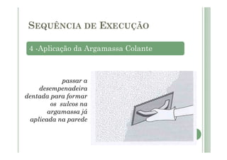 4 -Aplicação da Argamassa Colante
passar a
desempenadeira
dentada para formar
os sulcos na
argamassa já
aplicada na parede
SEQUÊNCIA DE EXECUÇÃO
 