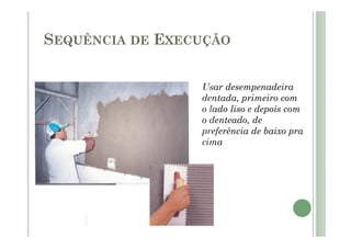 Usar desempenadeira
dentada, primeiro com
o lado liso e depois com
o denteado, de
preferência de baixo pra
cima
SEQUÊNCIA DE EXECUÇÃO
 