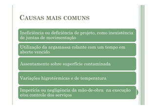 CAUSAS MAIS COMUNS
Ineficiência ou deficiência de projeto, como inexistência
de juntas de movimentação
Utilização da argamassa colante com um tempo em
aberto vencido
Assentamento sobre superfície contaminada
Variações higrotérmicas e de temperatura
Imperícia ou negligência da mão-de-obra na execução
e/ou controle dos serviços
 