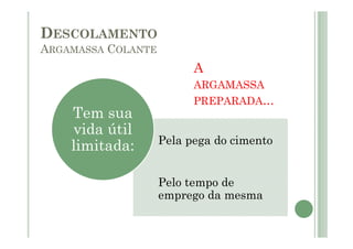 Pela pega do cimento
Pelo tempo de
emprego da mesma
Tem sua
vida útil
limitada:
DESCOLAMENTO
ARGAMASSA COLANTE
A
ARGAMASSA
PREPARADA...
 