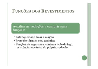 FUNÇÕES DOS REVESTIMENTOS
Auxiliar as vedações a cumprir suas
funções:
•Estanqueidade ao ar e a água
•Proteção térmica e ou acústica
•Funções de segurança: contra a ação do fogo;
resistência mecânica da própria vedação
 