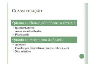 CLASSIFICAÇÃO
Quanto ao elemento/ambiente a revestir
• Interno/Externo
• Áreas secas/molhadas
• Piso/parede
Quanto ao mecanismo de fixação
• Aderidos
• Fixados por dispositivos (pregos, rebites, etc)
• Não aderidos
 