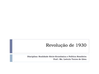 Revolução de 1930
Disciplina: Realidade Sócio-Econômica e Política Brasileira
Prof.: Ms. Laércio Torres de Góes

 