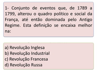 1- Conjunto de eventos que, de 1789 a
1799, alterou o quadro político e social da
França, até então dominada pelo Antigo
Regime. Esta definição se encaixa melhor
na:
Teste seus conhecimentos realizando a atividade abaixo.

a) Revolução Inglesa
b) Revolução Industrial
c) Revolução Francesa
d) Revolução Russa

 