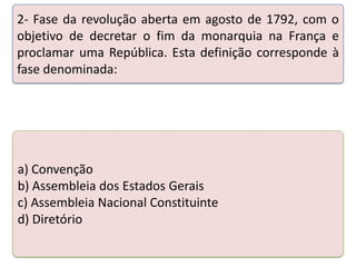 2- Fase da revolução aberta em agosto de 1792, com o
objetivo de decretar o fim da monarquia na França e
proclamar uma República. Esta definição corresponde à
fase denominada:

Teste seus conhecimentos realizando a atividade abaixo.

a) Convenção
b) Assembleia dos Estados Gerais
c) Assembleia Nacional Constituinte
d) Diretório

 