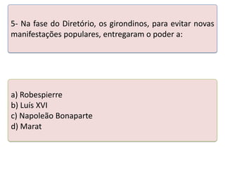 5- Na fase do Diretório, os girondinos, para evitar novas
manifestações populares, entregaram o poder a:

a) Robespierre
Teste seus conhecimentos realizando a atividade abaixo.
b) Luís XVI
c) Napoleão Bonaparte
d) Marat

 