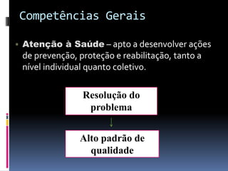 Competências Gerais
Atenção à Saúde – apto a desenvolver ações
de prevenção, proteção e reabilitação, tanto a
nível individual quanto coletivo.
Resolução do
problema
Alto padrão de
qualidade
 