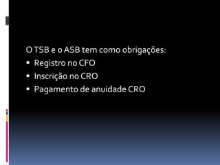 OTSB e o ASB tem como obrigações:
 Registro no CFO
 Inscrição no CRO
 Pagamento de anuidade CRO
 
