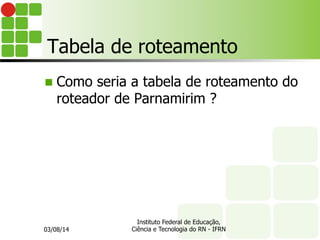 Tabela de roteamento
n  Como seria a tabela de roteamento do
roteador de Parnamirim ?
03/08/14
Instituto Federal de Educação,
Ciência e Tecnologia do RN - IFRN
 