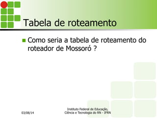 Tabela de roteamento
n Como seria a tabela de roteamento do
roteador de Mossoró ?
03/08/14
Instituto Federal de Educação,
Ciência e Tecnologia do RN - IFRN
 