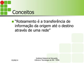 Conceitos
n “Roteamento é a transferência de
informação da origem até o destino
através de uma rede”
03/08/14
Instituto Federal de Educação,
Ciência e Tecnologia do RN - IFRN
 