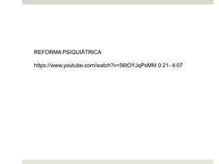 REFORMA PSIQUIÁTRICA
https://www.youtube.com/watch?v=56tOYJqPsMM 0:21- 4:07
 