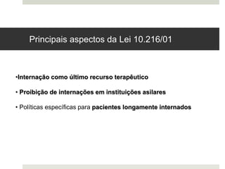 Principais aspectos da Lei 10.216/01
•Internação como último recurso terapêutico
• Proibição de internações em instituições asilares
• Políticas específicas para pacientes longamente internados
 