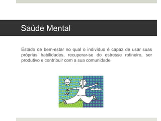 Saúde Mental
Estado de bem-estar no qual o indivíduo é capaz de usar suas
próprias habilidades, recuperar-se do estresse rotineiro, ser
produtivo e contribuir com a sua comunidade
 