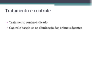 Tratamento e controle
• Tratamento contra-indicado
• Controle baseia-se na eliminação dos animais doentes
 