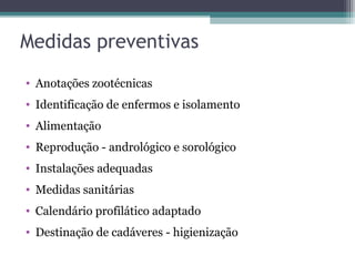 Medidas preventivas
• Anotações zootécnicas
• Identificação de enfermos e isolamento
• Alimentação
• Reprodução - andrológico e sorológico
• Instalações adequadas
• Medidas sanitárias
• Calendário profilático adaptado
• Destinação de cadáveres - higienização
 