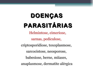 DOENÇASDOENÇAS
PARASITÁRIASPARASITÁRIAS
Helmintose, eimeriose,
sarnas, pediculose,
criptosporidiose, toxoplasmose,
sarcocistose, neosporose,
babesiose, berne, miíases,
anaplasmose, dermatite alérgica
 