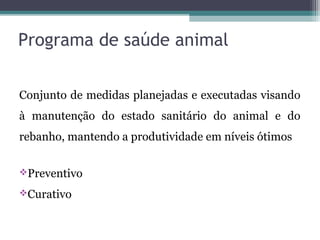 Programa de saúde animal
Conjunto de medidas planejadas e executadas visando
à manutenção do estado sanitário do animal e do
rebanho, mantendo a produtividade em níveis ótimos
Preventivo
Curativo
 